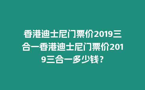 香港迪士尼門票價2019三合一香港迪士尼門票價2019三合一多少錢？