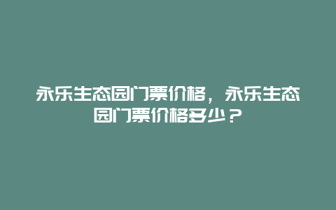 永樂生態園門票價格，永樂生態園門票價格多少？