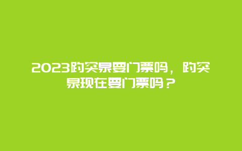 2023趵突泉要門票嗎，趵突泉現在要門票嗎？