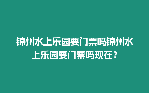 錦州水上樂園要門票嗎錦州水上樂園要門票嗎現在？