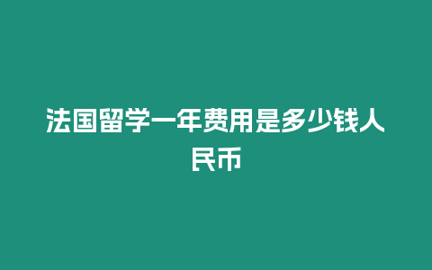 法國留學一年費用是多少錢人民幣