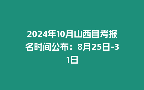 2024年10月山西自考報名時間公布：8月25日-31日