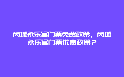 芮城永樂宮門票免費政策，芮城永樂宮門票優(yōu)惠政策？