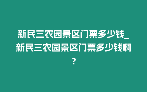 新民三農(nóng)園景區(qū)門票多少錢_新民三農(nóng)園景區(qū)門票多少錢啊？