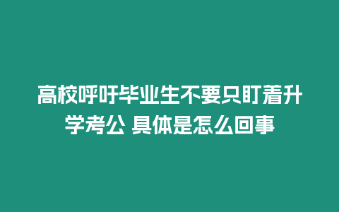 高校呼吁畢業(yè)生不要只盯著升學(xué)考公 具體是怎么回事