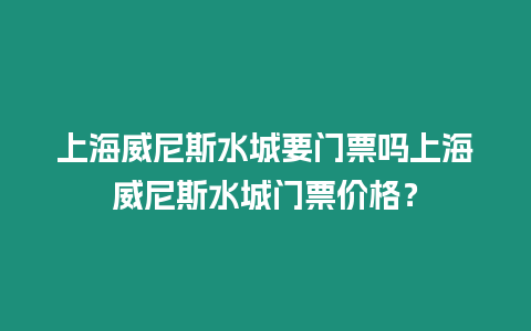 上海威尼斯水城要門票嗎上海威尼斯水城門票價格？