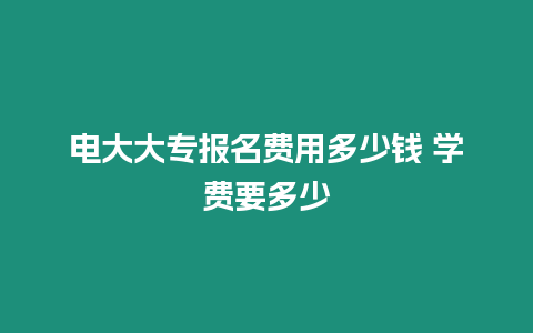 電大大專報(bào)名費(fèi)用多少錢 學(xué)費(fèi)要多少