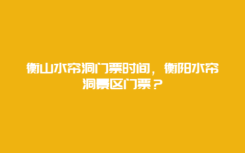 衡山水簾洞門票時間，衡陽水簾洞景區門票？