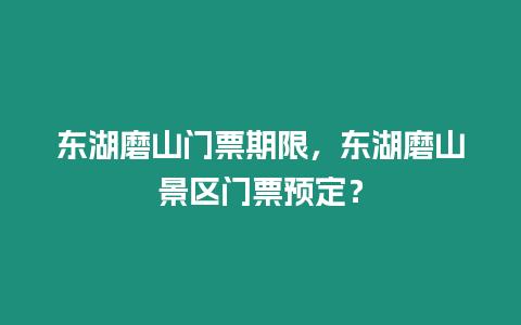 東湖磨山門票期限，東湖磨山景區門票預定？