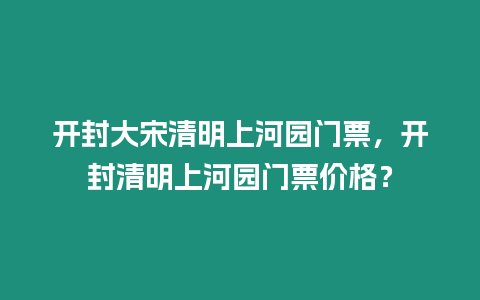 開封大宋清明上河園門票，開封清明上河園門票價格？