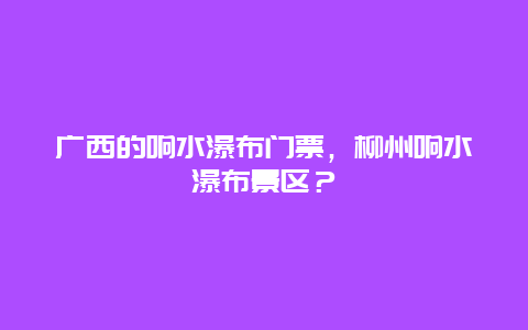 廣西的響水瀑布門票，柳州響水瀑布景區(qū)？