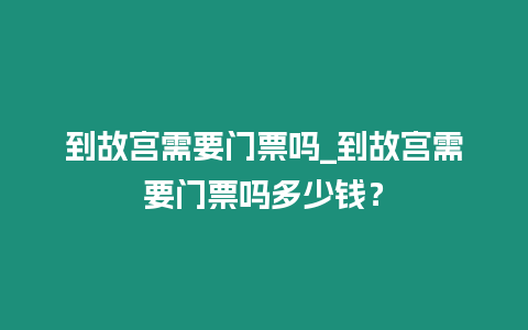 到故宮需要門票嗎_到故宮需要門票嗎多少錢？