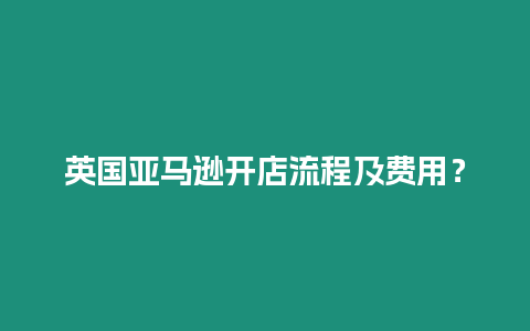 英國亞馬遜開店流程及費(fèi)用？