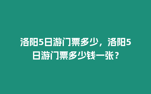 洛陽(yáng)5日游門票多少，洛陽(yáng)5日游門票多少錢一張？