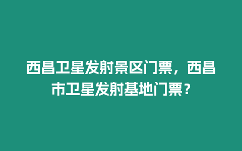 西昌衛星發射景區門票，西昌市衛星發射基地門票？