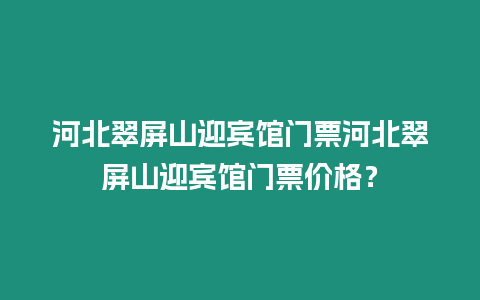 河北翠屏山迎賓館門票河北翠屏山迎賓館門票價格？