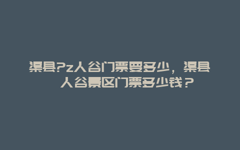 渠縣?z人谷門票要多少，渠縣賨人谷景區門票多少錢？