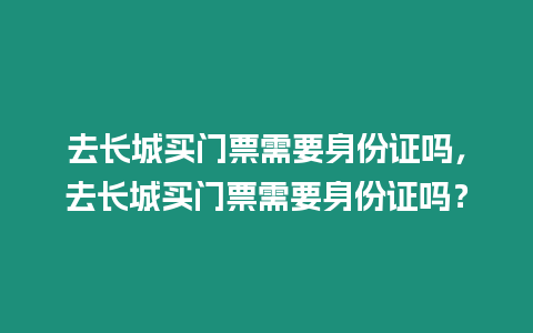 去長城買門票需要身份證嗎，去長城買門票需要身份證嗎？