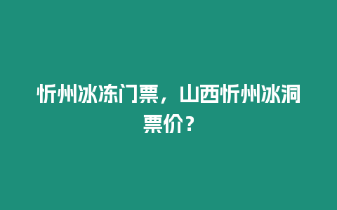 忻州冰凍門票，山西忻州冰洞票價？