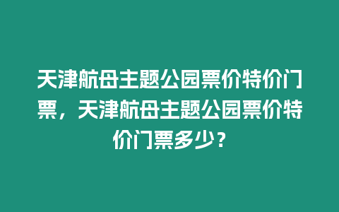 天津航母主題公園票價特價門票，天津航母主題公園票價特價門票多少？