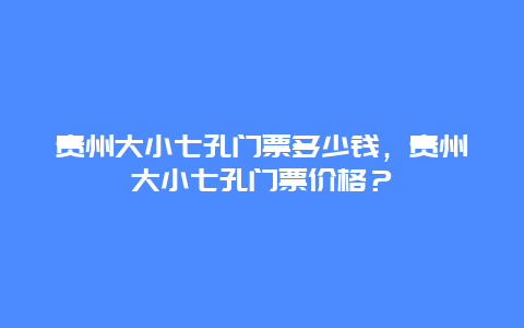 貴州大小七孔門票多少錢，貴州大小七孔門票價格？