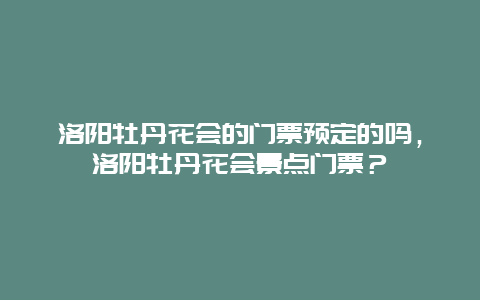 洛陽牡丹花會的門票預(yù)定的嗎，洛陽牡丹花會景點門票？