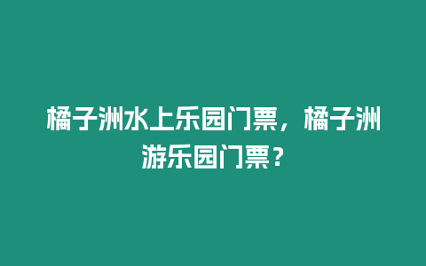 橘子洲水上樂園門票，橘子洲游樂園門票？