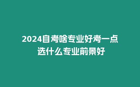 2024自考啥專業(yè)好考一點(diǎn) 選什么專業(yè)前景好