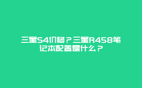 三星S4價格？三星R458筆記本配置是什么？