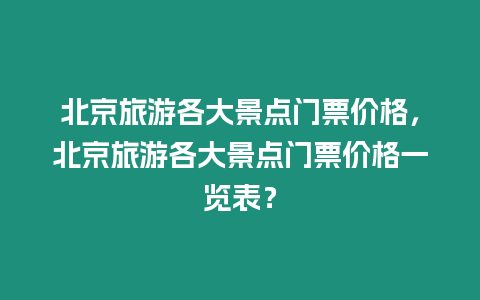 北京旅游各大景點門票價格，北京旅游各大景點門票價格一覽表？