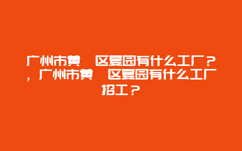 廣州市黃埔區夏園有什么工廠？，廣州市黃埔區夏園有什么工廠招工？