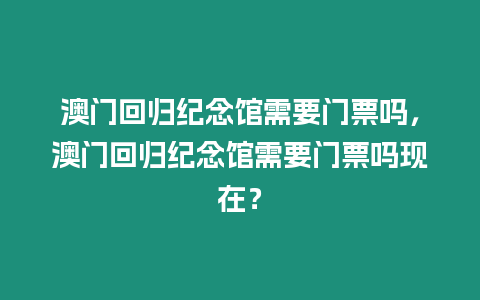 澳門回歸紀念館需要門票嗎，澳門回歸紀念館需要門票嗎現在？