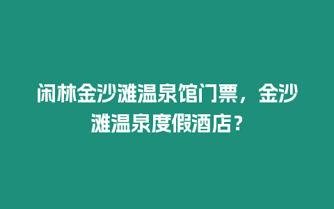 閑林金沙灘溫泉館門票，金沙灘溫泉度假酒店？