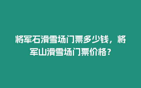 將軍石滑雪場門票多少錢，將軍山滑雪場門票價格？