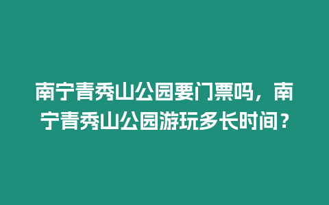 南寧青秀山公園要門票嗎，南寧青秀山公園游玩多長時間？