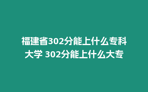 福建省302分能上什么專科大學 302分能上什么大專