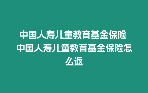 中國(guó)人壽兒童教育基金保險(xiǎn) 中國(guó)人壽兒童教育基金保險(xiǎn)怎么返