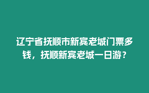 遼寧省撫順市新賓老城門票多錢，撫順新賓老城一日游？