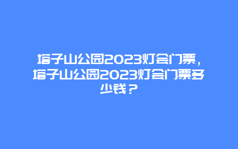 塔子山公園2023燈會門票，塔子山公園2023燈會門票多少錢？