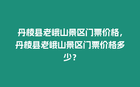 丹棱縣老峨山景區門票價格，丹棱縣老峨山景區門票價格多少？