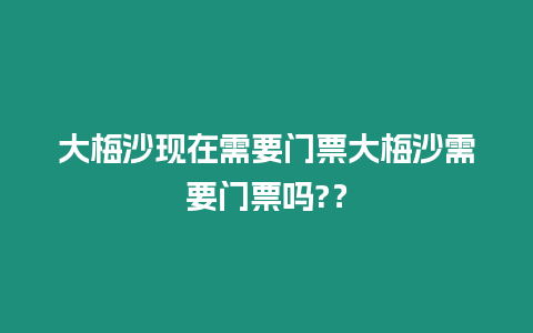 大梅沙現在需要門票大梅沙需要門票嗎?？