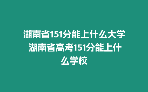 湖南省151分能上什么大學(xué) 湖南省高考151分能上什么學(xué)校