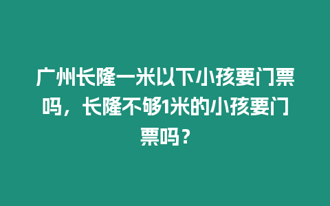 廣州長隆一米以下小孩要門票嗎，長隆不夠1米的小孩要門票嗎？