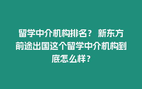 留學中介機構排名？ 新東方前途出國這個留學中介機構到底怎么樣？