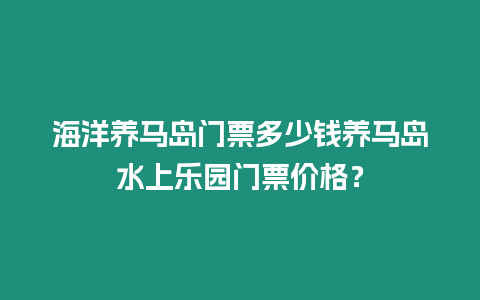 海洋養(yǎng)馬島門票多少錢養(yǎng)馬島水上樂園門票價格？