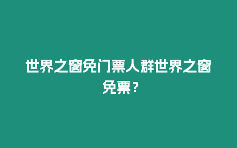 世界之窗免門票人群世界之窗 免票？