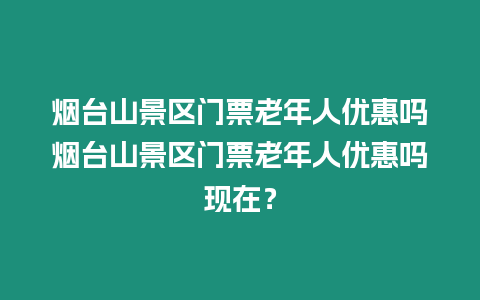 煙臺山景區門票老年人優惠嗎煙臺山景區門票老年人優惠嗎現在？