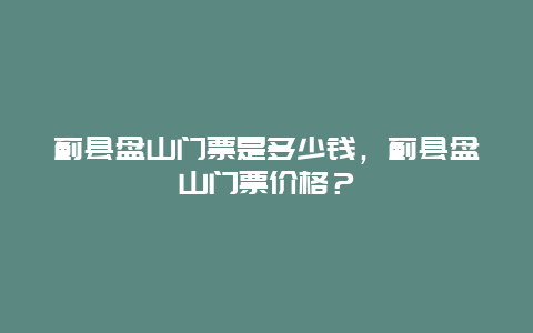 薊縣盤山門票是多少錢，薊縣盤山門票價(jià)格？