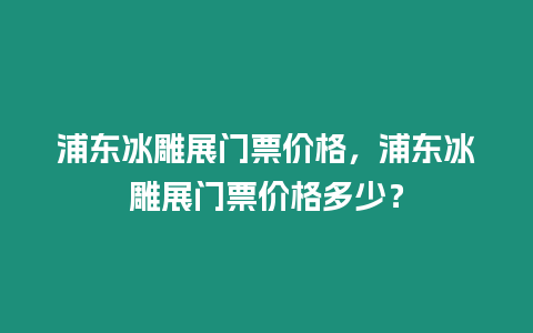 浦東冰雕展門票價(jià)格，浦東冰雕展門票價(jià)格多少？