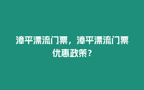 漳平漂流門票，漳平漂流門票優惠政策？